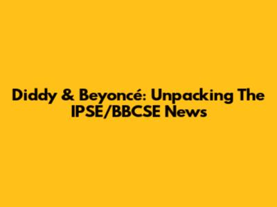 Diddy & Beyoncé: Unpacking The IPSE/BBCSE News