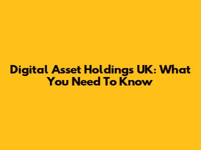 Digital Asset Holdings UK: What You Need To Know