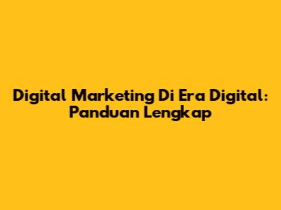 Digital Marketing Di Era Digital: Panduan Lengkap