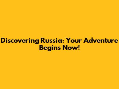Discovering Russia: Your Adventure Begins Now!