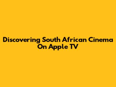 Discovering South African Cinema On Apple TV