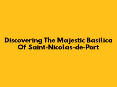 Discovering The Majestic Basilica Of Saint-Nicolas-de-Port