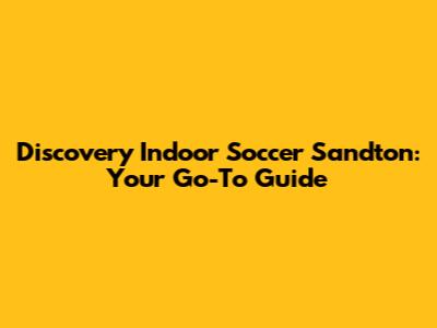 Discovery Indoor Soccer Sandton: Your Go-To Guide