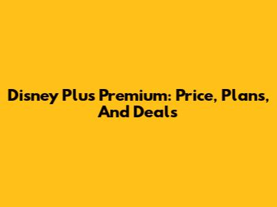 Disney Plus Premium: Price, Plans, And Deals