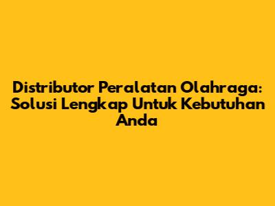 Distributor Peralatan Olahraga: Solusi Lengkap Untuk Kebutuhan Anda