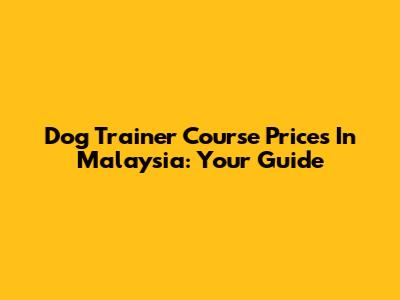 Dog Trainer Course Prices In Malaysia: Your Guide