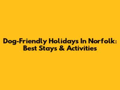 Dog-Friendly Holidays In Norfolk: Best Stays & Activities