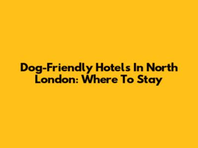 Dog-Friendly Hotels In North London: Where To Stay