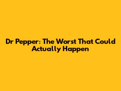 Dr Pepper: The Worst That Could Actually Happen