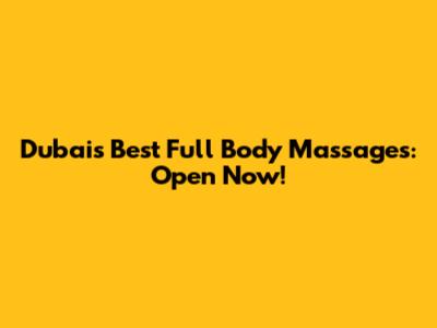 Dubai's Best Full Body Massages: Open Now!