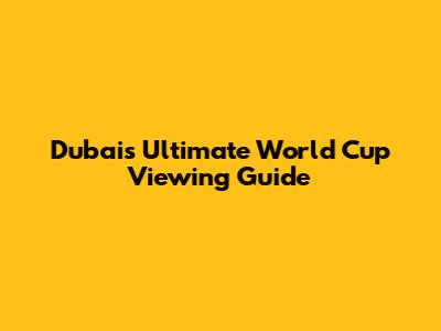 Dubai's Ultimate World Cup Viewing Guide