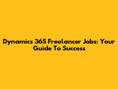 Dynamics 365 Freelancer Jobs: Your Guide To Success