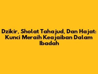 Dzikir, Sholat Tahajud, Dan Hajat: Kunci Meraih Keajaiban Dalam Ibadah