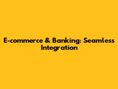 E-commerce & Banking: Seamless Integration