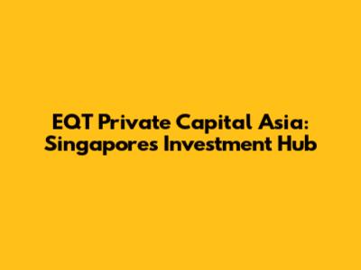 EQT Private Capital Asia: Singapore's Investment Hub