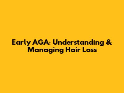 Early AGA: Understanding & Managing Hair Loss