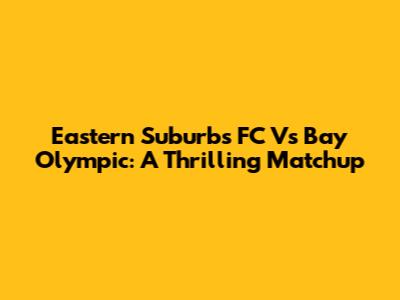 Eastern Suburbs FC Vs Bay Olympic: A Thrilling Matchup