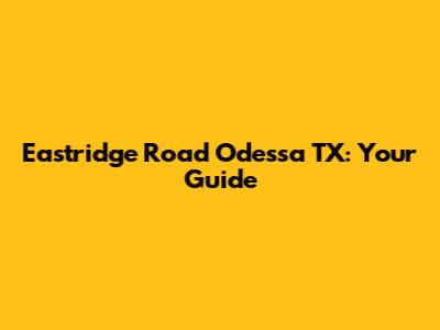 Eastridge Road Odessa TX: Your Guide