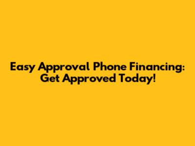 Easy Approval Phone Financing: Get Approved Today!