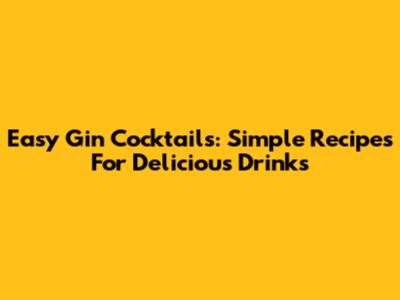 Easy Gin Cocktails: Simple Recipes For Delicious Drinks