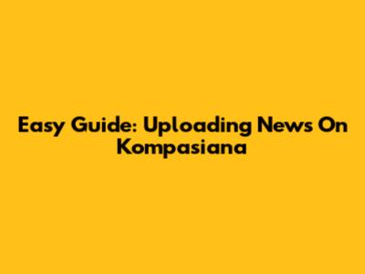 Easy Guide: Uploading News On Kompasiana