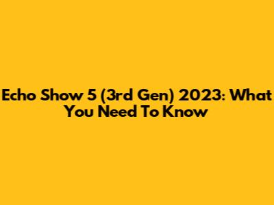 Echo Show 5 (3rd Gen) 2023: What You Need To Know