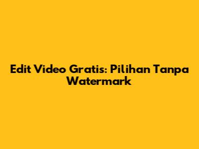 Edit Video Gratis: Pilihan Tanpa Watermark