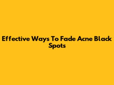 Effective Ways To Fade Acne Black Spots