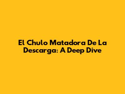 El Chulo Matadora De La Descarga: A Deep Dive