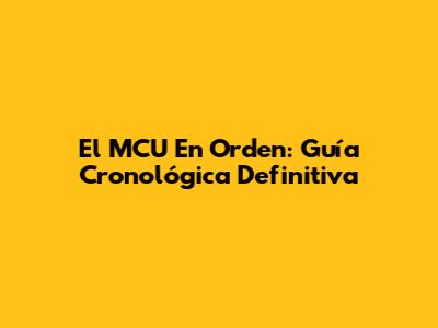 El MCU En Orden: Guía Cronológica Definitiva