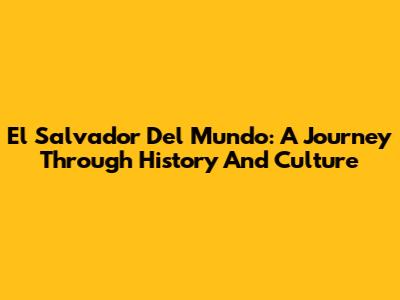 El Salvador Del Mundo: A Journey Through History And Culture