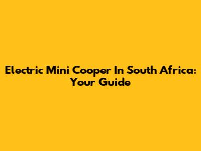 Electric Mini Cooper In South Africa: Your Guide