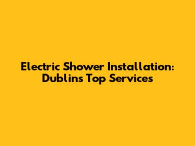 Electric Shower Installation: Dublin's Top Services