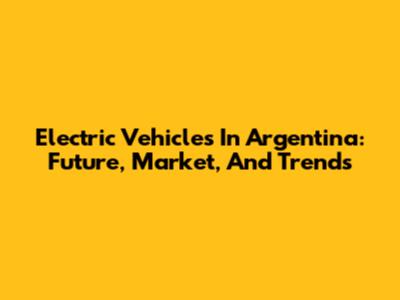 Electric Vehicles In Argentina: Future, Market, And Trends