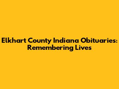 Elkhart County Indiana Obituaries: Remembering Lives