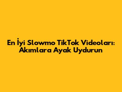 En İyi Slowmo TikTok Videoları: Akımlara Ayak Uydurun