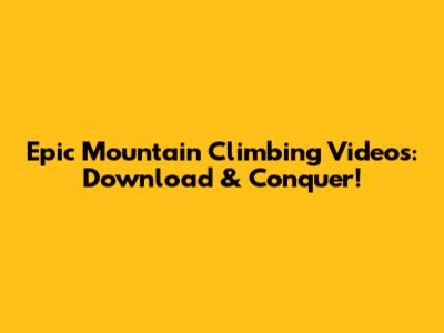 Epic Mountain Climbing Videos: Download & Conquer!