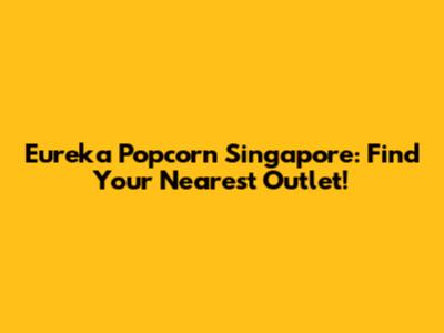 Eureka Popcorn Singapore: Find Your Nearest Outlet!