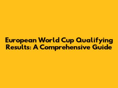 European World Cup Qualifying Results: A Comprehensive Guide