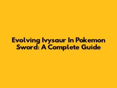 Evolving Ivysaur In Pokemon Sword: A Complete Guide