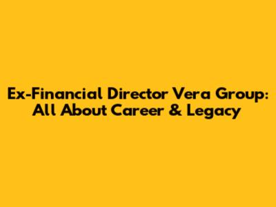Ex-Financial Director Vera Group: All About Career & Legacy