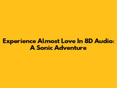 Experience 'Almost Love' In 8D Audio: A Sonic Adventure