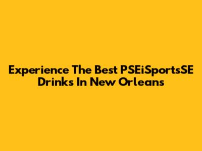 Experience The Best PSEiSportsSE Drinks In New Orleans