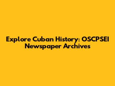 Explore Cuban History: OSCPSEI Newspaper Archives