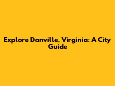 Explore Danville, Virginia: A City Guide