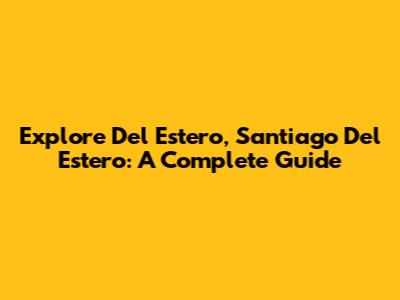 Explore Del Estero, Santiago Del Estero: A Complete Guide