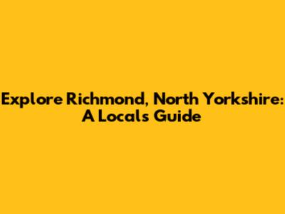 Explore Richmond, North Yorkshire: A Local's Guide