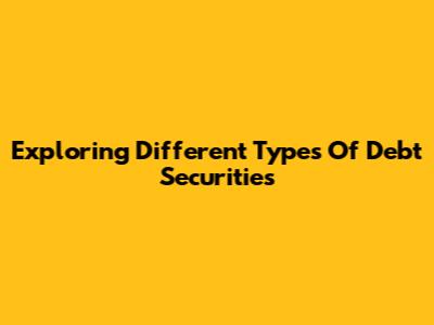 Exploring Different Types Of Debt Securities