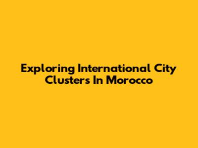 Exploring International City Clusters In Morocco