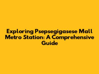 Exploring Psepsegigasese Mall Metro Station: A Comprehensive Guide